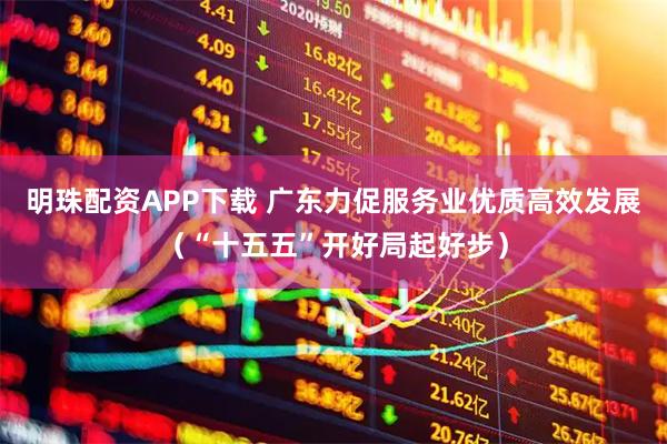 明珠配资APP下载 广东力促服务业优质高效发展（“十五五”开好局起好步）
