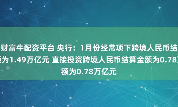 财富牛配资平台 央行：1月份经常项下跨境人民币结算金额为1.49万亿元 直接投资跨境人民币结算金额为0.78万亿元